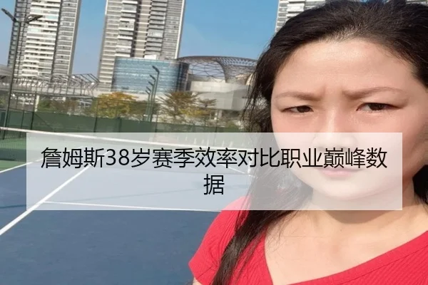 詹姆斯38岁赛季效率对比职业巅峰数据