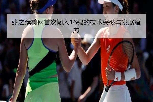 张之臻美网首次闯入16强的技术突破与发展潜力